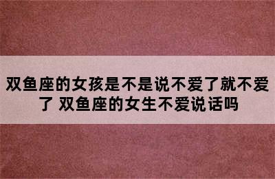 双鱼座的女孩是不是说不爱了就不爱了 双鱼座的女生不爱说话吗